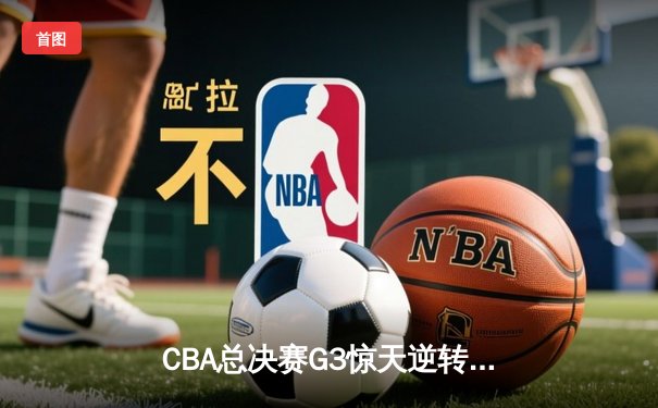CBA总决赛G3惊天逆转 辽宁本钢加时险胜浙江广厦夺赛点
